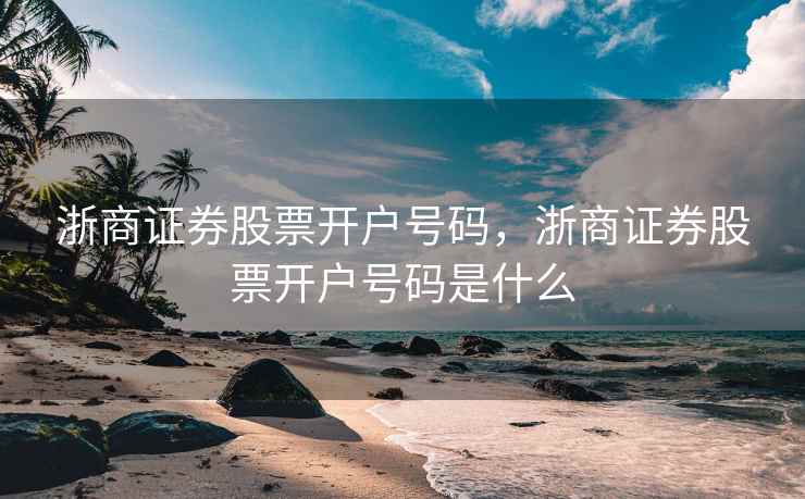 浙商证券股票开户号码，浙商证券股票开户号码是什么