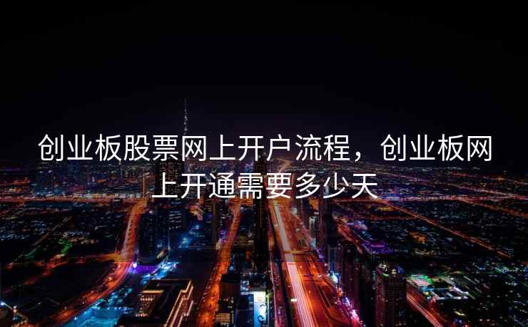 创业板股票网上开户流程，创业板网上开通需要多少天
