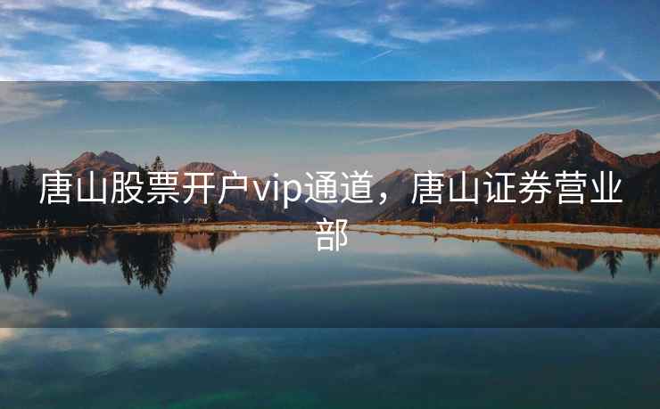唐山股票开户vip通道，唐山证券营业部