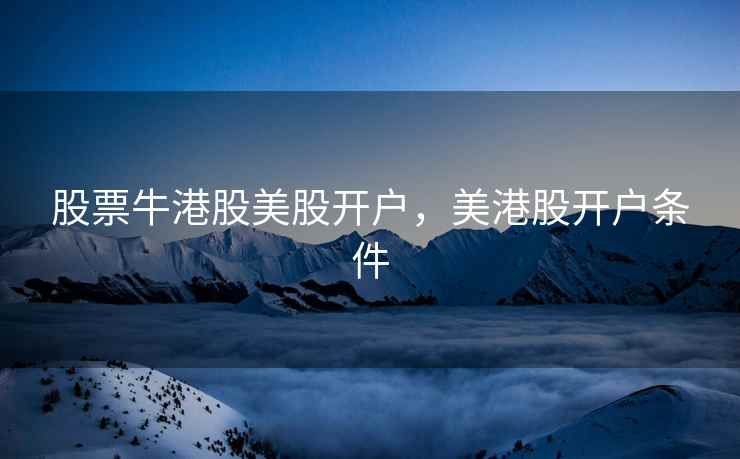 股票牛港股美股开户，美港股开户条件