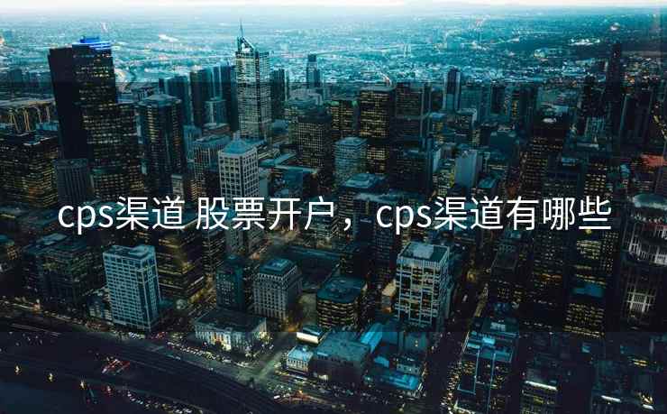 cps渠道 股票开户，cps渠道有哪些