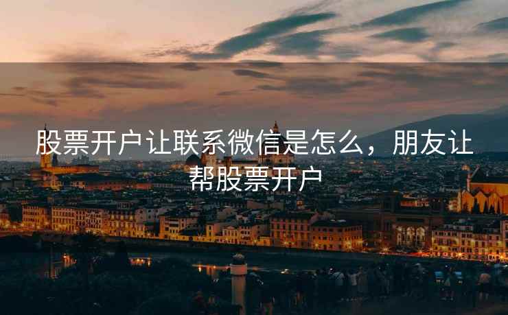 股票开户让联系微信是怎么，朋友让帮股票开户