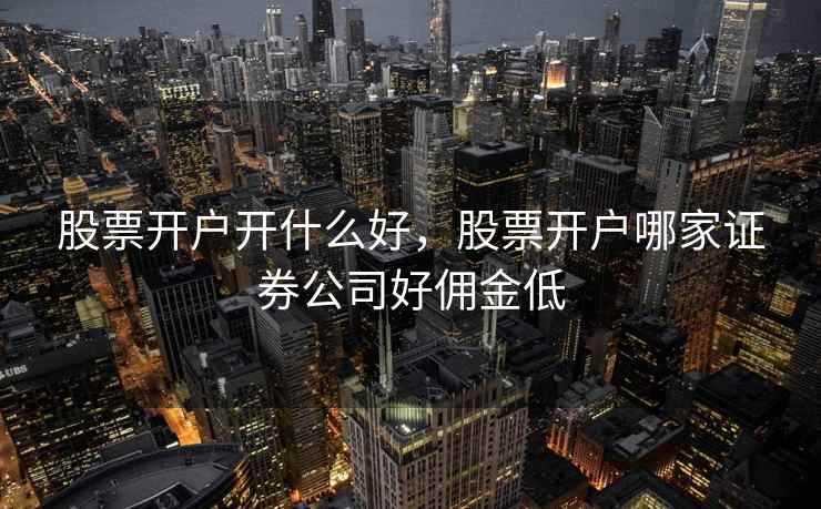股票开户开什么好，股票开户哪家证券公司好佣金低