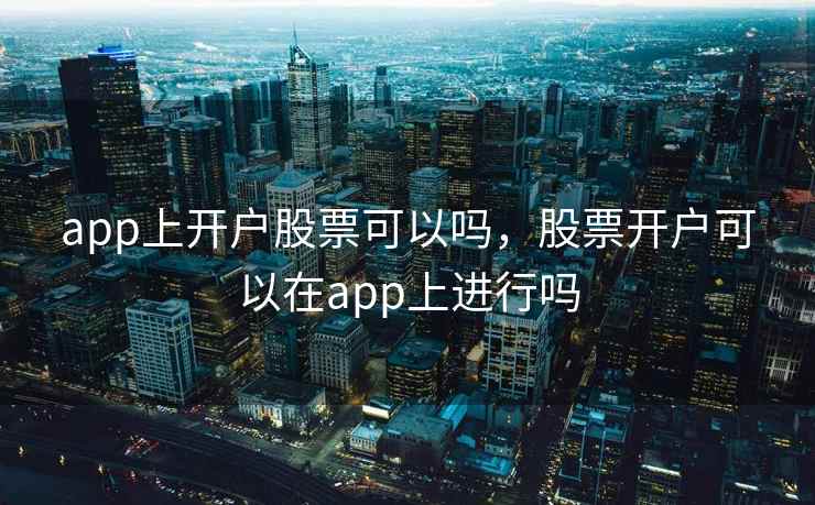 app上开户股票可以吗，股票开户可以在app上进行吗