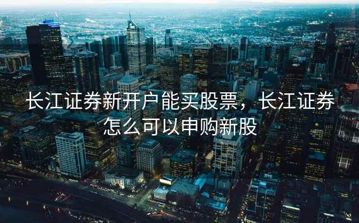 长江证券新开户能买股票，长江证券怎么可以申购新股