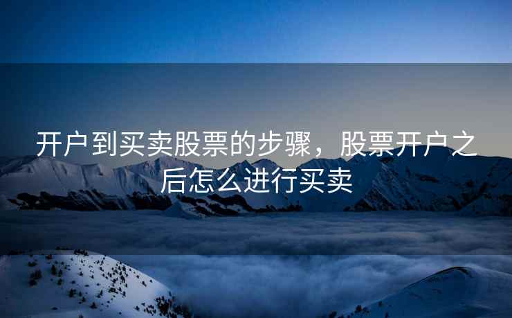 开户到买卖股票的步骤，股票开户之后怎么进行买卖