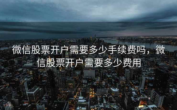微信股票开户需要多少手续费吗，微信股票开户需要多少费用