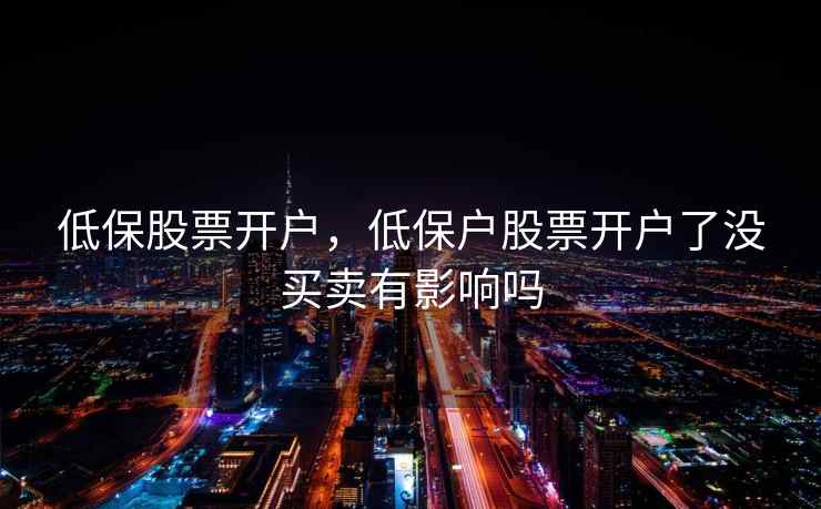 低保股票开户，低保户股票开户了没买卖有影响吗