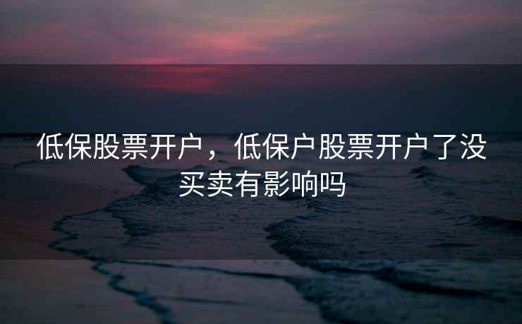 低保股票开户，低保户股票开户了没买卖有影响吗