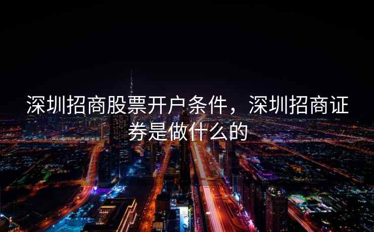 深圳招商股票开户条件，深圳招商证券是做什么的