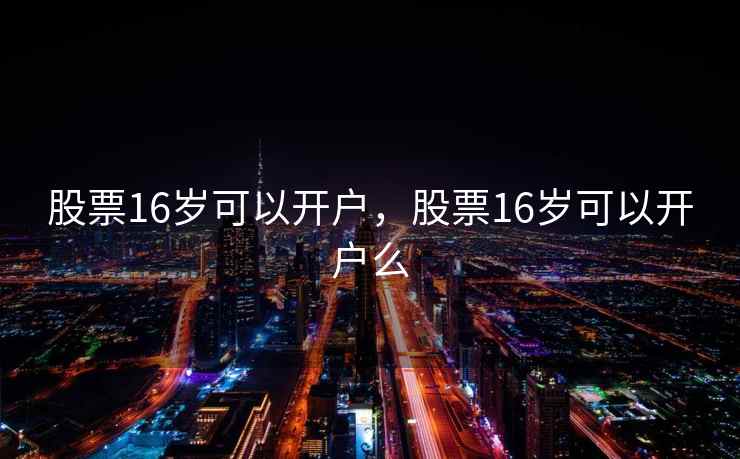 股票16岁可以开户,股票16岁可以开户么 股票16岁可以开户,股票16岁可以开户么