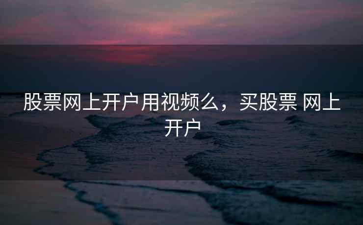 股票网上开户用视频么，买股票 网上开户