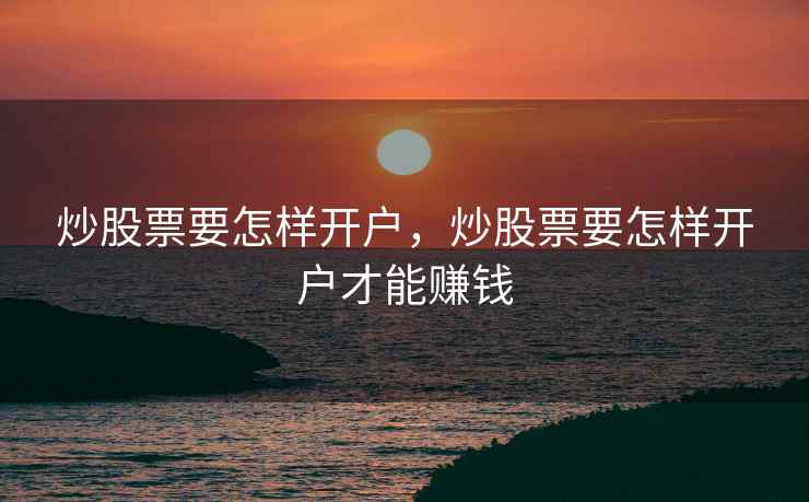炒股票要怎样开户，炒股票要怎样开户才能赚钱