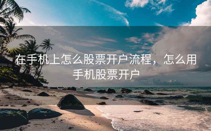 在手机上怎么股票开户流程，怎么用手机股票开户