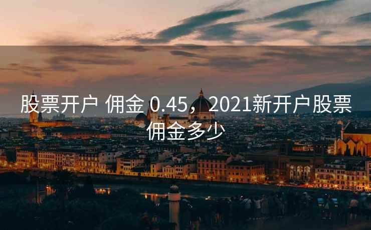 股票开户 佣金 0.45，2021新开户股票佣金多少