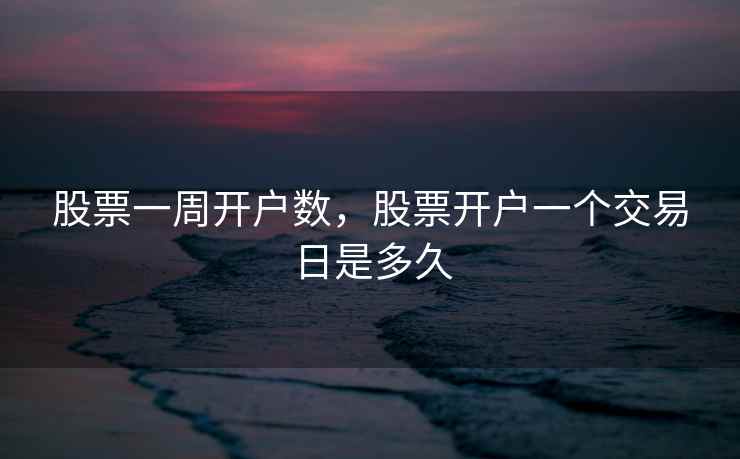 股票一周开户数，股票开户一个交易日是多久