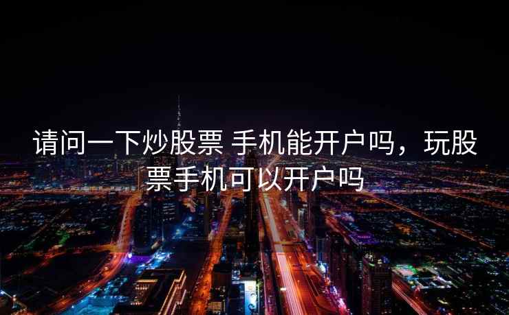 请问一下炒股票 手机能开户吗，玩股票手机可以开户吗
