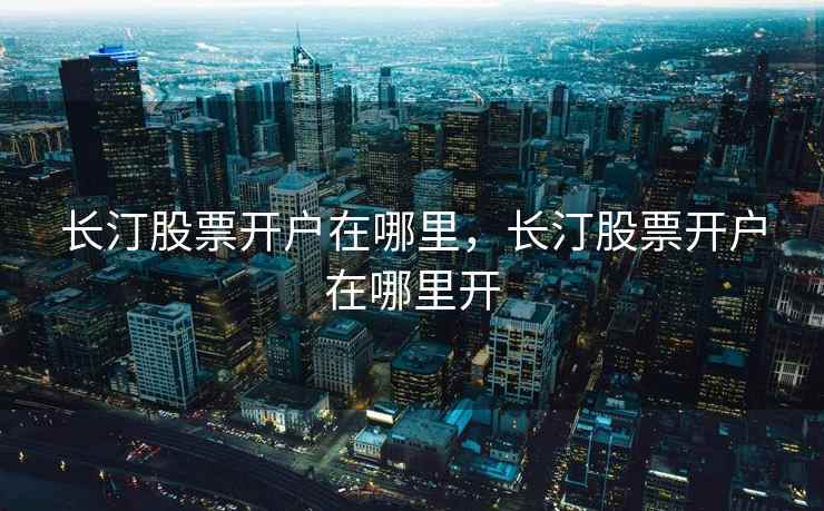 长汀股票开户在哪里，长汀股票开户在哪里开