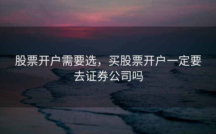 股票开户需要选，买股票开户一定要去证券公司吗