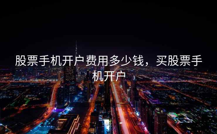 股票手机开户费用多少钱,买股票手机开户 股票手机开户费用多少钱,买股票手机开户