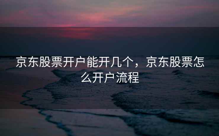 京东股票开户能开几个，京东股票怎么开户流程