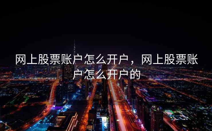 网上股票账户怎么开户,网上股票账户怎么开户的 网上股票账户怎么开户,网上股票账户怎么开户的