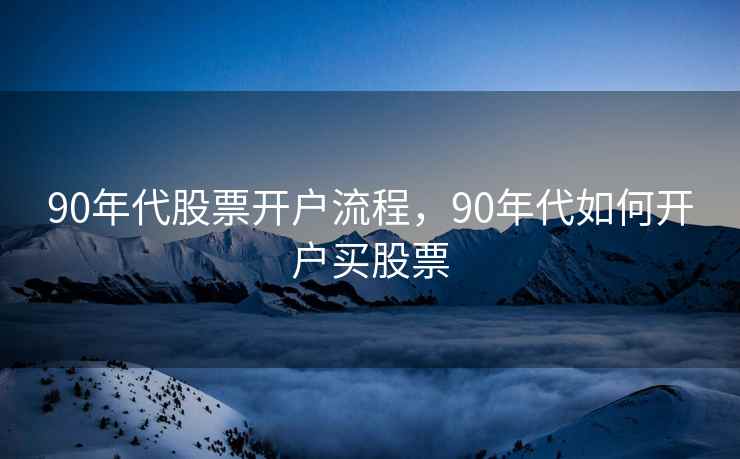 90年代股票开户流程，90年代如何开户买股票