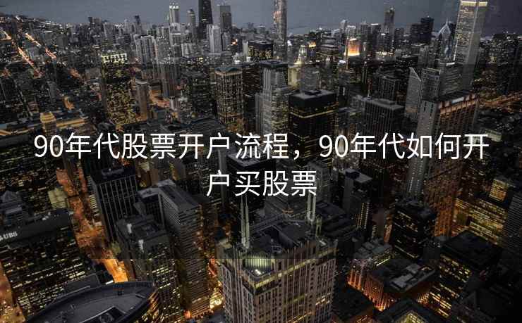 90年代股票开户流程，90年代如何开户买股票