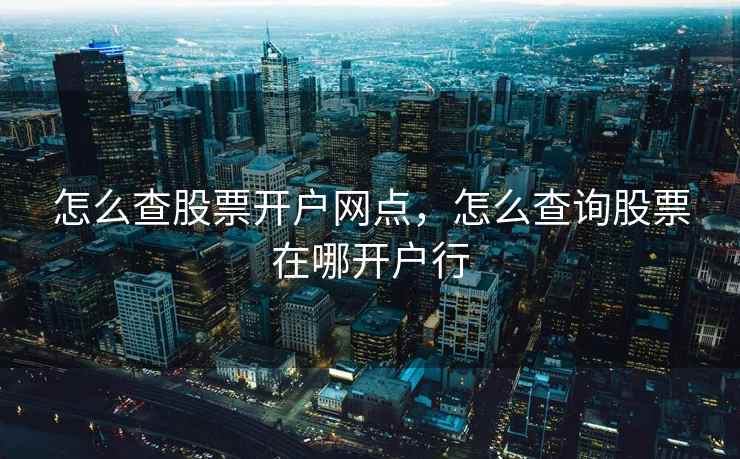 怎么查股票开户网点,怎么查询股票在哪开户行 怎么查股票开户网点,怎么查询股票在哪开户行