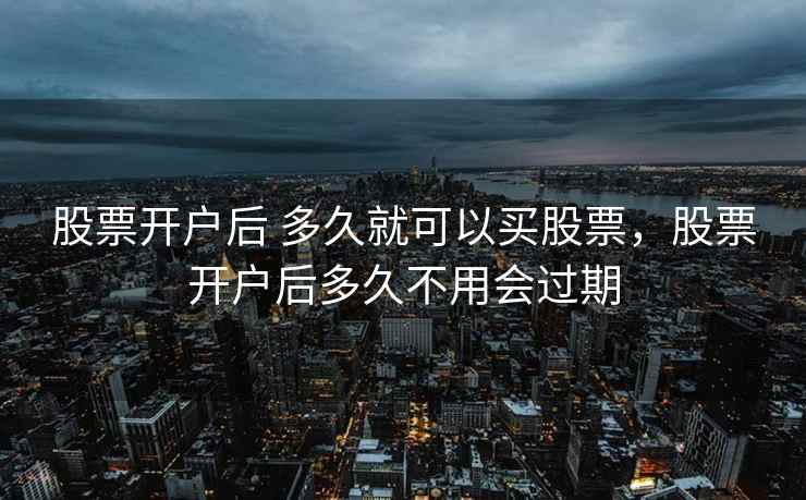 股票开户后 多久就可以买股票,股票开户后多久不用会过期 股票开户后 多久就可以买股票,股票开户后多久不用会过期