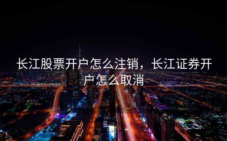 长江股票开户怎么注销,长江证券开户怎么取消 长江股票开户怎么注销,长江证券开户怎么取消