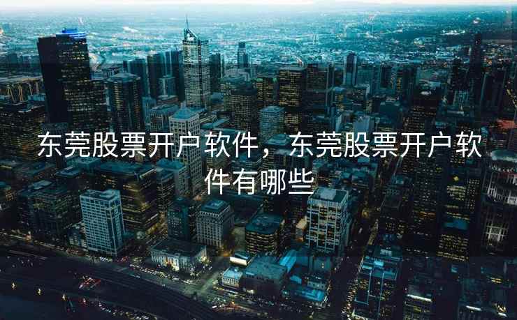 东莞股票开户软件，东莞股票开户软件有哪些