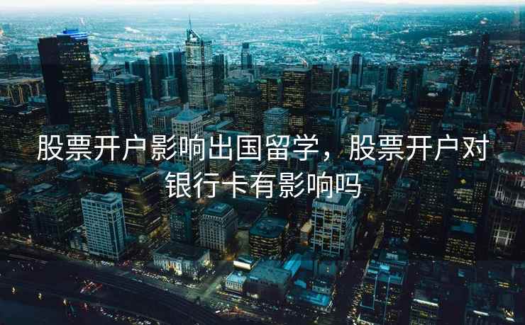股票开户影响出国留学,股票开户对银行卡有影响吗 股票开户影响出国留学,股票开户对银行卡有影响吗
