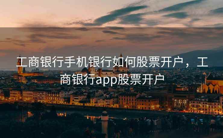 工商银行手机银行如何股票开户,工商银行app股票开户 工商银行手机银行如何股票开户,工商银行app股票开户