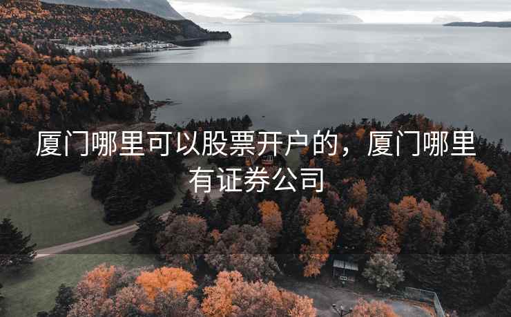 厦门哪里可以股票开户的,厦门哪里有证券公司 厦门哪里可以股票开户的,厦门哪里有证券公司