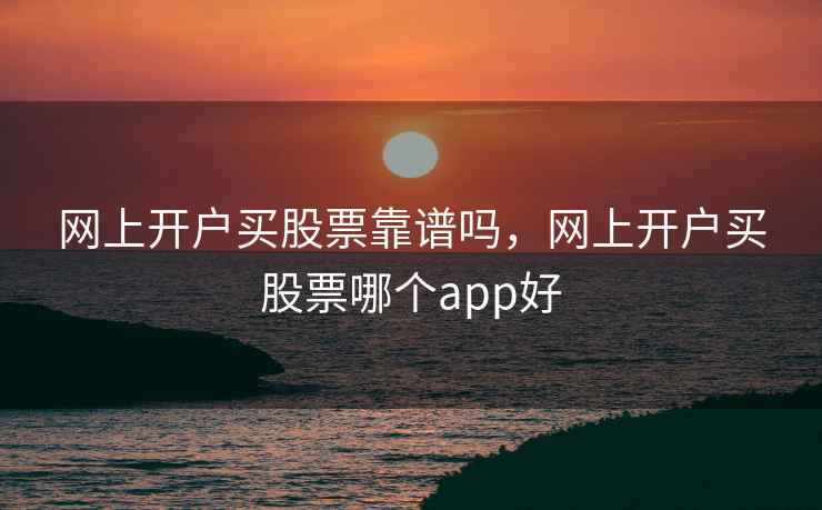 网上开户买股票靠谱吗，网上开户买股票哪个app好