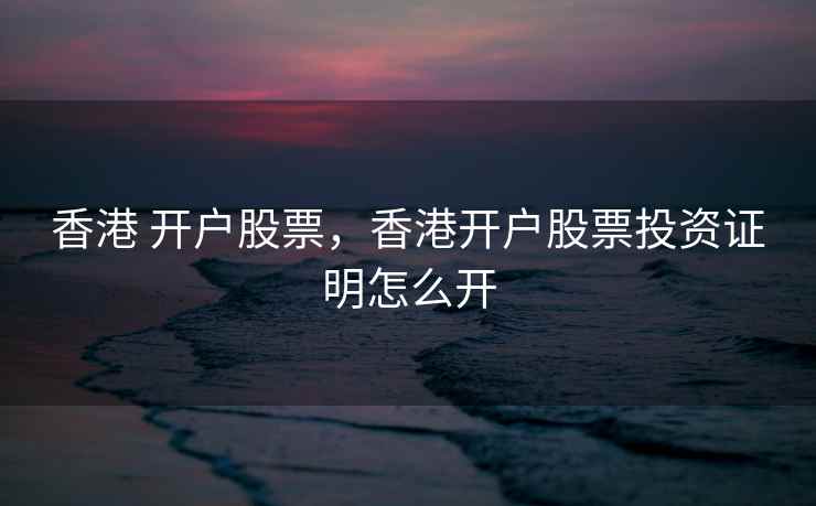 香港 开户股票,香港开户股票投资证明怎么开 香港 开户股票,香港开户股票投资证明怎么开