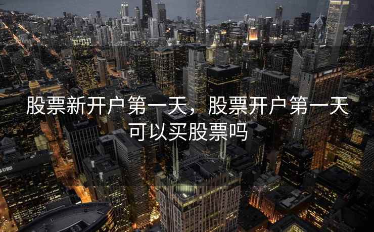 股票新开户第一天,股票开户第一天可以买股票吗 股票新开户第一天,股票开户第一天可以买股票吗
