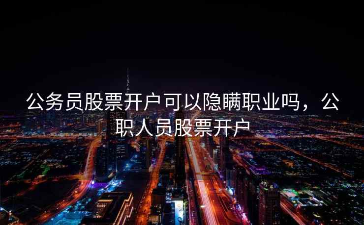 公务员股票开户可以隐瞒职业吗,公职人员股票开户 公务员股票开户可以隐瞒职业吗,公职人员股票开户