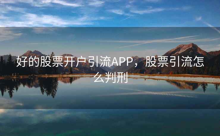 好的股票开户引流APP，股票引流怎么判刑