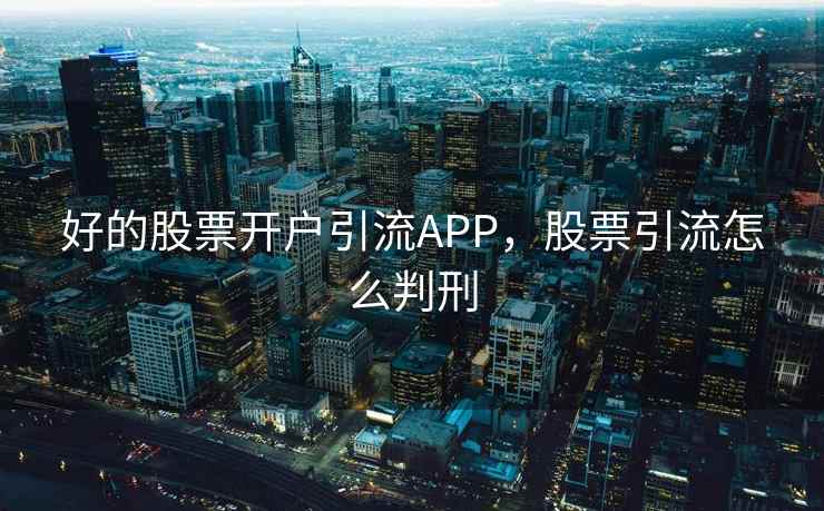 好的股票开户引流APP,股票引流怎么判刑 好的股票开户引流APP,股票引流怎么判刑