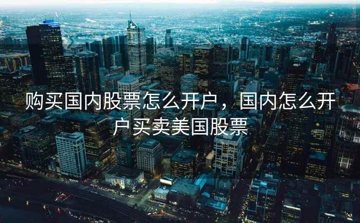 购买国内股票怎么开户，国内怎么开户买卖美国股票