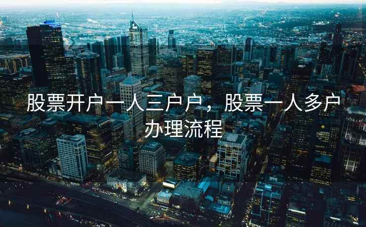 股票开户一人三户户,股票一人多户办理流程 股票开户一人三户户,股票一人多户办理流程