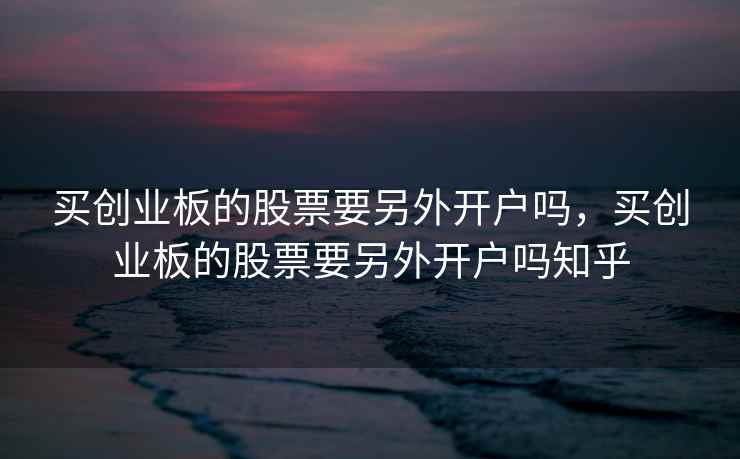 买创业板的股票要另外开户吗,买创业板的股票要另外开户吗知乎 买创业板的股票要另外开户吗,买创业板的股票要另外开户吗知乎
