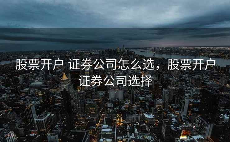 股票开户 证券公司怎么选,股票开户证券公司选择 股票开户 证券公司怎么选,股票开户证券公司选择