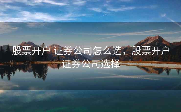 股票开户 证券公司怎么选，股票开户证券公司选择