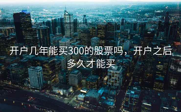 开户几年能买300的股票吗，开户之后多久才能买