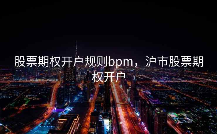 股票期权开户规则bpm，沪市股票期权开户