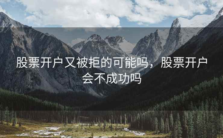 股票开户又被拒的可能吗，股票开户会不成功吗