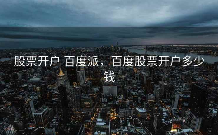 股票开户 百度派,百度股票开户多少钱 股票开户 百度派,百度股票开户多少钱